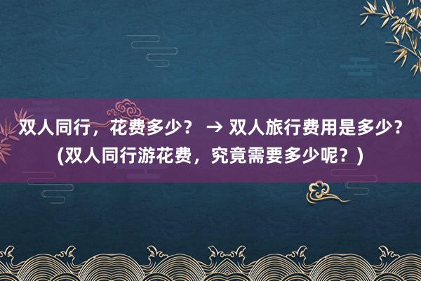 双人同行，花费多少？ → 双人旅行费用是多少？(双人同行游花费，究竟需要多少呢？)